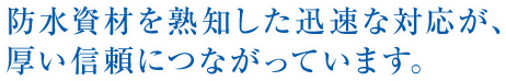 防水資材を熟知した迅速な対応が、厚い信頼につながっています。